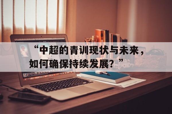 开云体育网址-“中超的青训现状与未来，如何确保持续发展？”