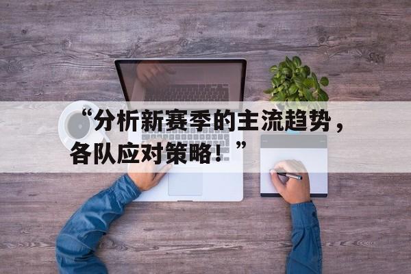开云体育网站入口-“分析新赛季的主流趋势，各队应对策略！”的简单介绍