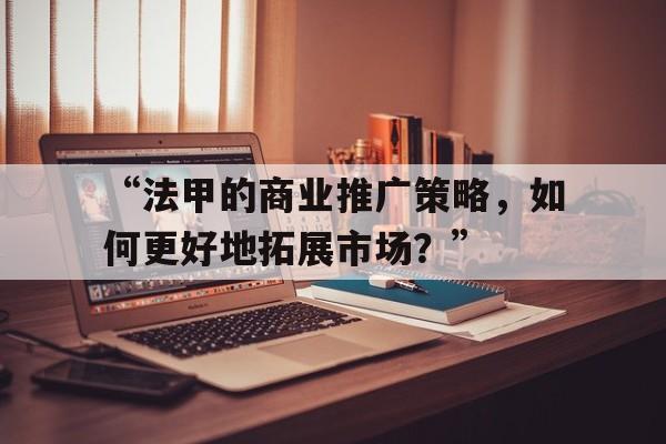 开云体育平台-“法甲的商业推广策略，如何更好地拓展市场？”