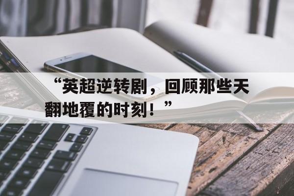 开云体育在线入口-“英超逆转剧，回顾那些天翻地覆的时刻！”