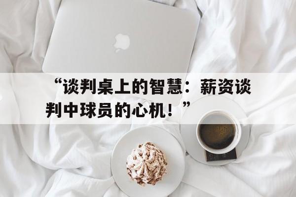 开云体育网址-“谈判桌上的智慧：薪资谈判中球员的心机！”