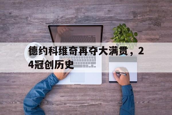 开云体育网址-德约科维奇再夺大满贯，24冠创历史