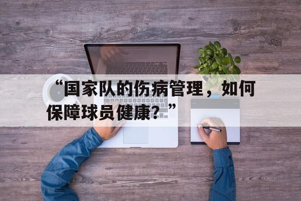 开云体育在线-“国家队的伤病管理，如何保障球员健康？”