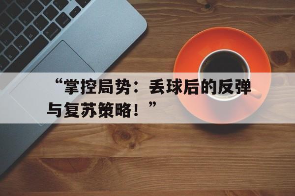 开云体育网站入口-“掌控局势：丢球后的反弹与复苏策略！”
